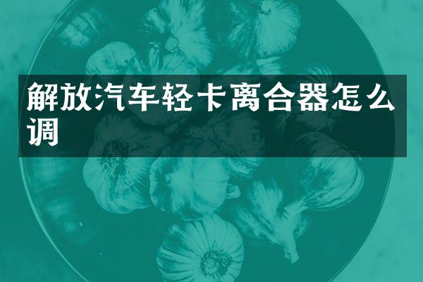 解放汽车轻卡离合器怎么调