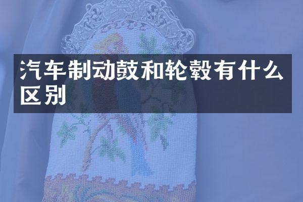 汽车制动鼓和轮毂有什么区别
