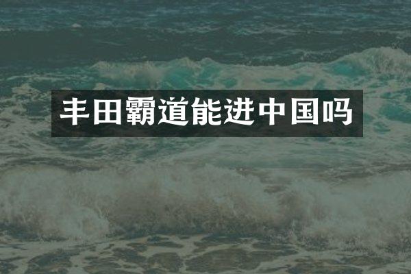 丰田霸道能进中国吗