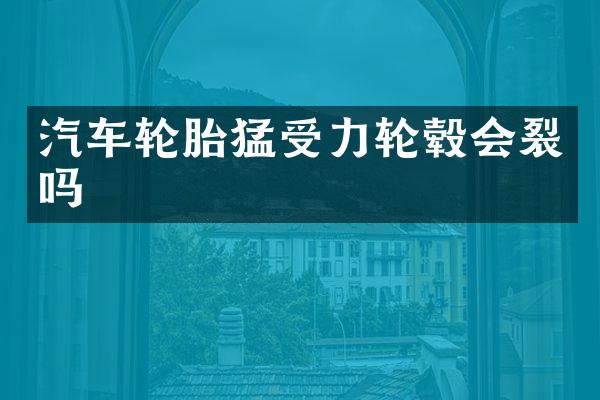 汽车轮胎猛受力轮毂会裂吗