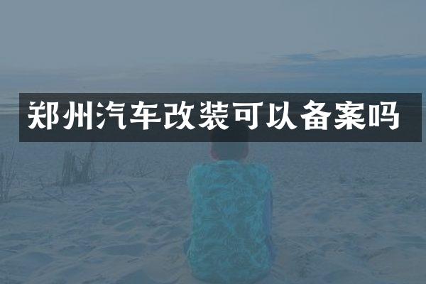 郑州汽车改装可以备案吗