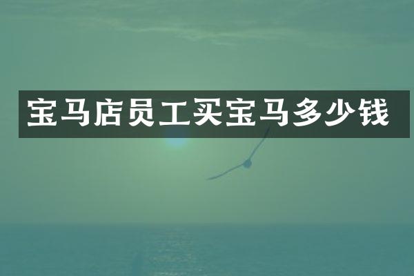 宝马店员工买宝马多少钱