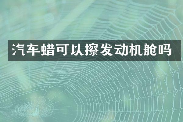 汽车蜡可以擦发动机舱吗