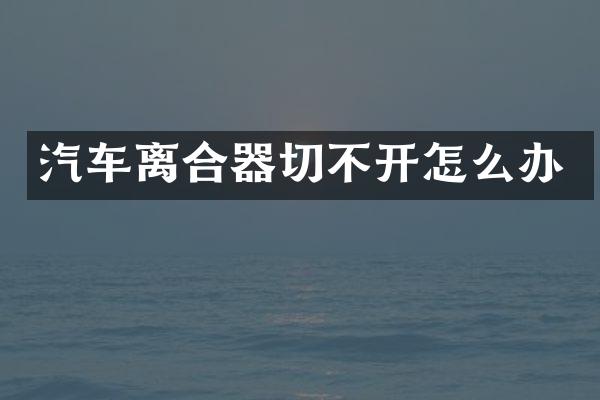 汽车离合器切不开怎么办