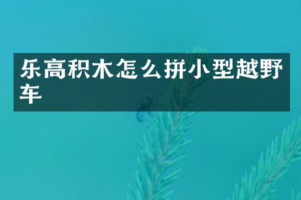 乐高积木怎么拼小型越野车
