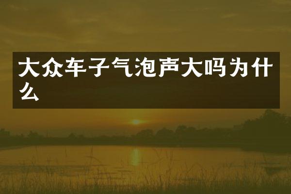大众车子气泡声大吗为什么