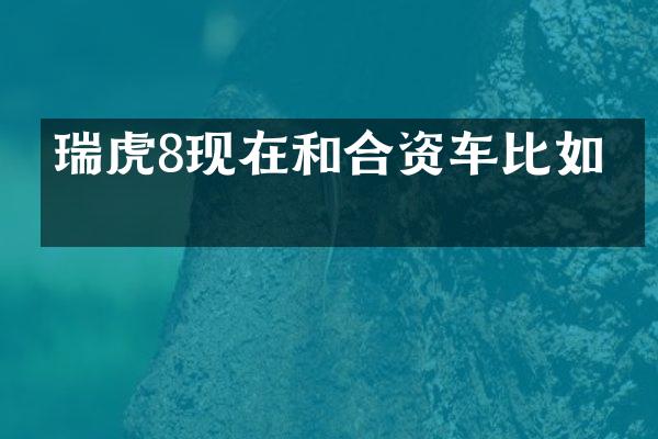 瑞虎8现在和合资车比如何
