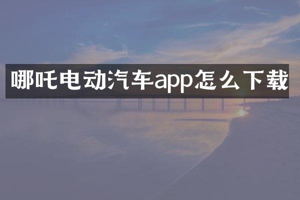 哪吒电动汽车app怎么下载