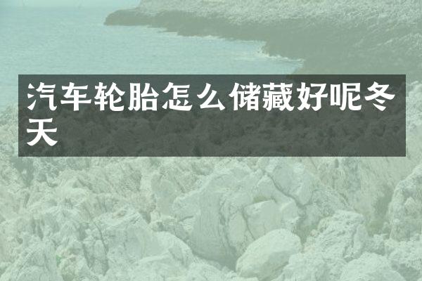 汽车轮胎怎么储藏好呢冬天