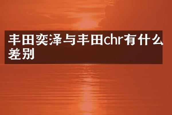 丰田奕泽与丰田chr有什么差别