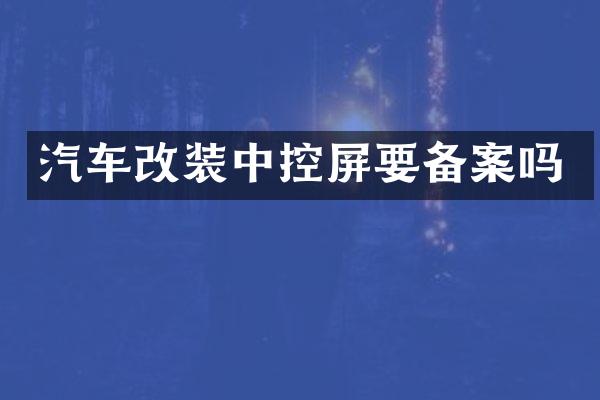 汽车改装中控屏要备案吗