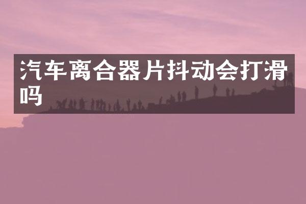 汽车离合器片抖动会打滑吗