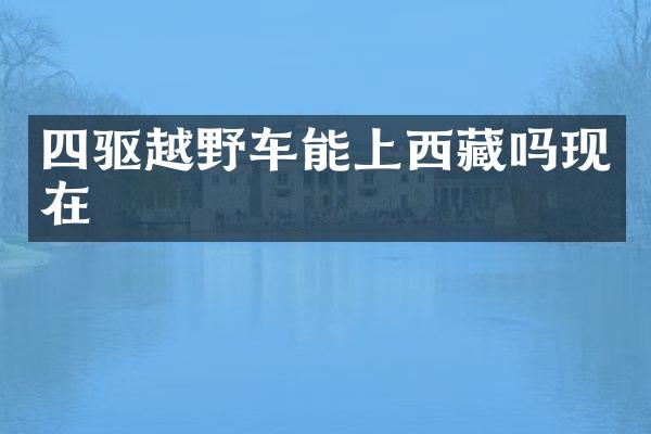 四驱越野车能上西藏吗现在