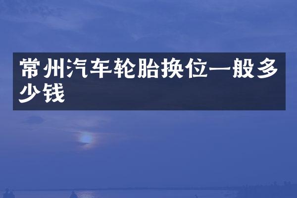 常州汽车轮胎换位一般多少钱