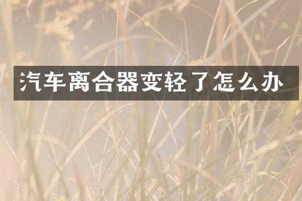 汽车离合器变轻了怎么办