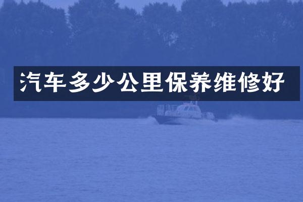 汽车多少公里保养维修好