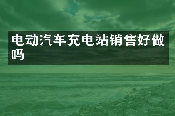 电动汽车充电站销售好做吗
