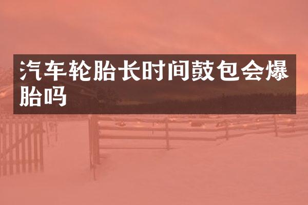 汽车轮胎长时间鼓包会爆胎吗