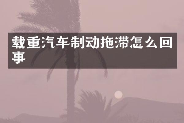 载重汽车制动拖滞怎么回事