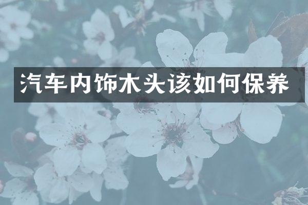 汽车内饰木头该如何保养