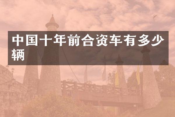 中国十年前合资车有多少辆