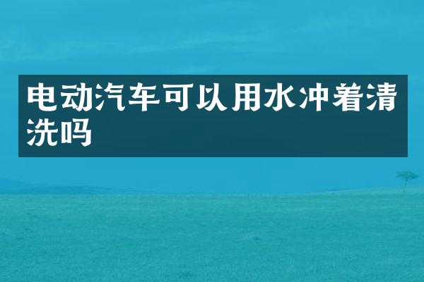 电动汽车可以用水冲着清洗吗