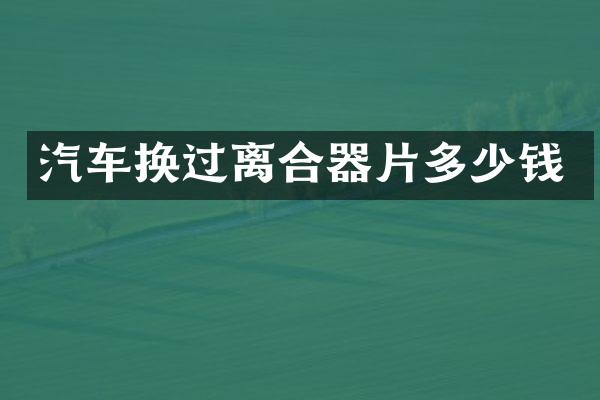 汽车换过离合器片多少钱