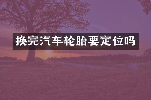 换完汽车轮胎要定位吗