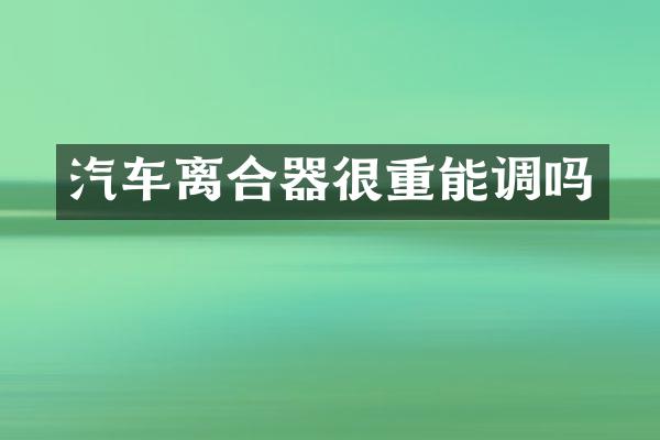 汽车离合器很重能调吗