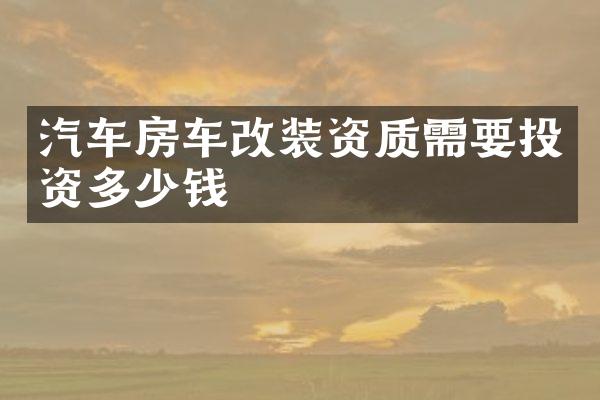汽车房车改装资质需要投资多少钱