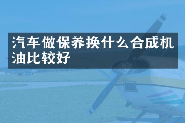 汽车做保养换什么合成机油比较好