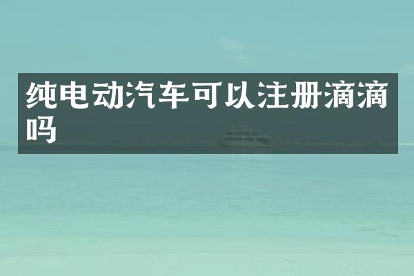 纯电动汽车可以注册滴滴吗