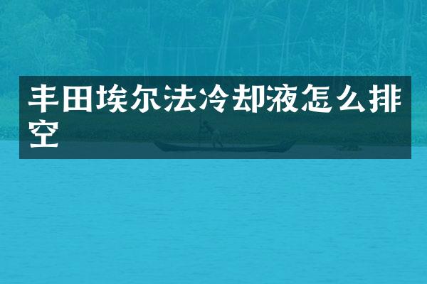 丰田埃尔法冷却液怎么排空