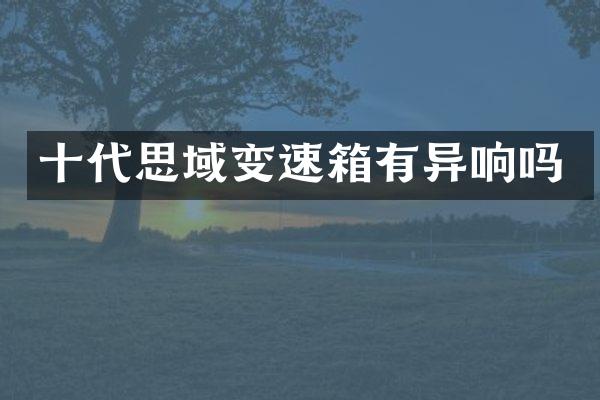 十代思域变速箱有异响吗