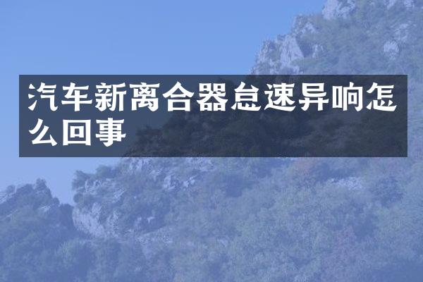 汽车新离合器怠速异响怎么回事