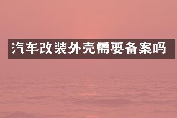 汽车改装外壳需要备案吗