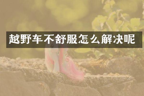 越野车不舒服怎么解决呢
