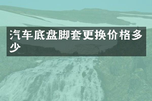 汽车底盘脚套更换价格多少