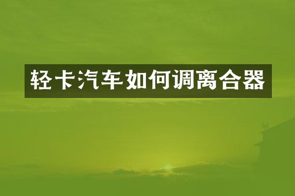 轻卡汽车如何调离合器