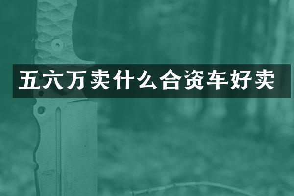 五六万卖什么合资车好卖