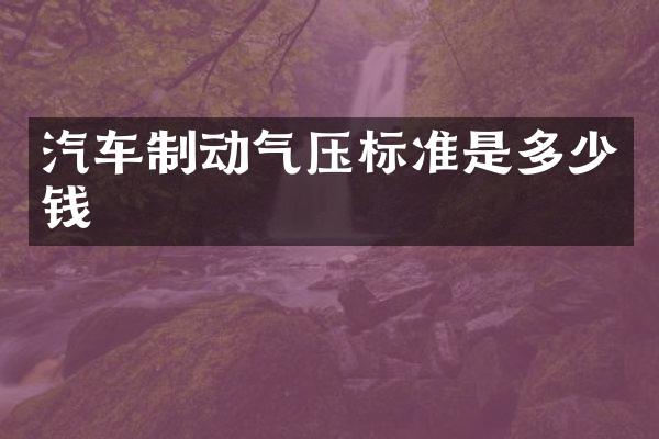 汽车制动气压标准是多少钱