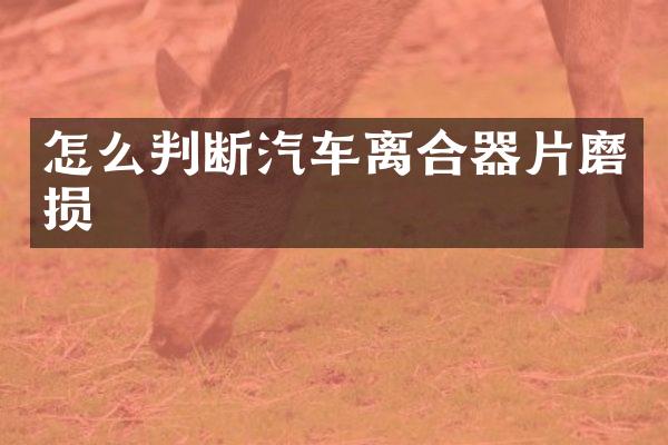 怎么判断汽车离合器片磨损