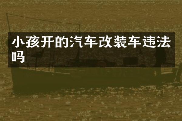 小孩开的汽车改装车违法吗
