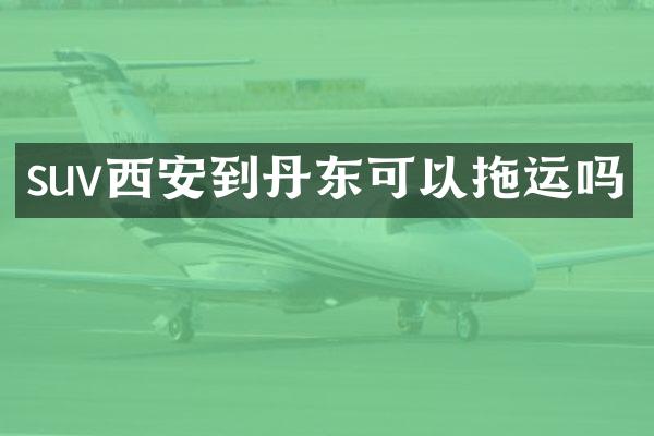 suv西安到丹东可以拖运吗