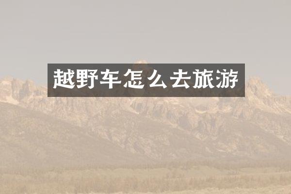 越野车怎么去旅游