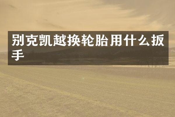 别克凯越换轮胎用什么扳手