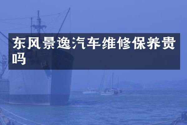 东风景逸汽车维修保养贵吗