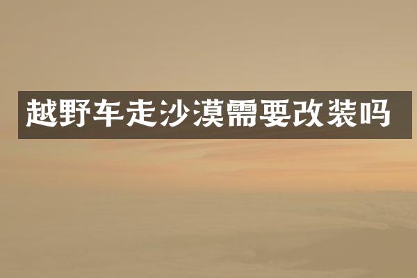 越野车走沙漠需要改装吗