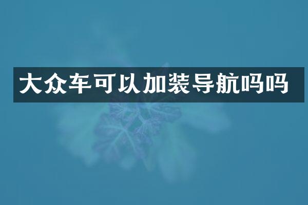 大众车可以加装导航吗吗