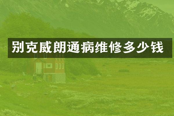 别克威朗通病维修多少钱